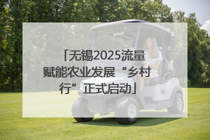 无锡2025流量赋能农业发展“乡村行”正式启动