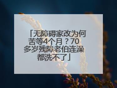无障碍家改为何苦等4个月？70多岁残障老伯连澡都洗不了
