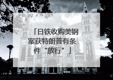 日铁收购美钢案获特朗普有条件“放行”