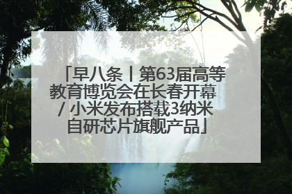 早八条丨第63届高等教育博览会在长春开幕 / 小米发布搭载3纳米自研芯片旗舰产品