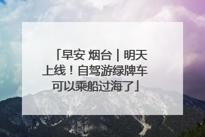 早安 烟台｜明天上线！自驾游绿牌车可以乘船过海了