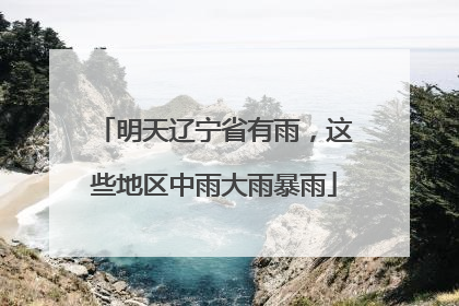 明天辽宁省有雨，这些地区中雨大雨暴雨