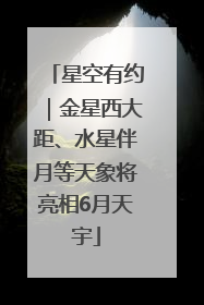 星空有约｜金星西大距、水星伴月等天象将亮相6月天宇
