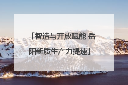 智造与开放赋能 岳阳新质生产力提速