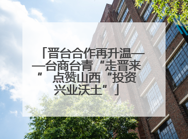 晋台合作再升温——台商台青“走晋来” 点赞山西“投资兴业沃土”