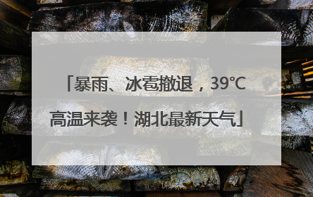 暴雨、冰雹撤退，39℃高温来袭！湖北最新天气