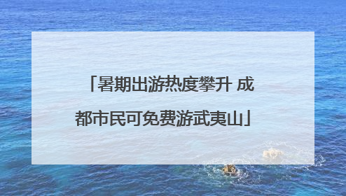 暑期出游热度攀升 成都市民可免费游武夷山