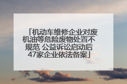 机动车维修企业对废机油等危险废物处置不规范 公益诉讼启动后47家企业依法备案
