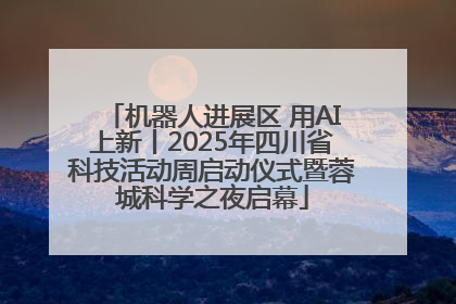 机器人进展区 用AI上新丨2025年四川省科技活动周启动仪式暨蓉城科学之夜启幕