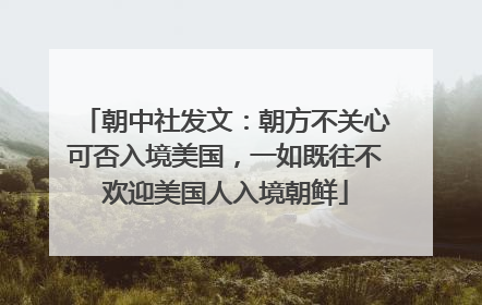 朝中社发文：朝方不关心可否入境美国，一如既往不欢迎美国人入境朝鲜