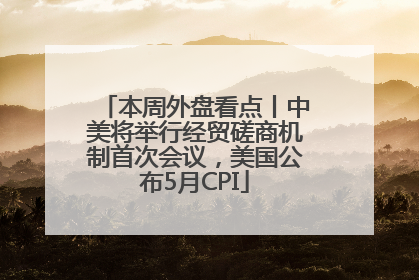 本周外盘看点丨中美将举行经贸磋商机制首次会议，美国公布5月CPI