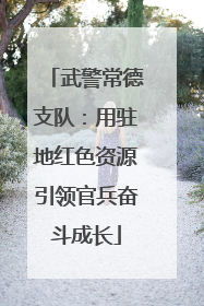 武警常德支队：用驻地红色资源引领官兵奋斗成长
