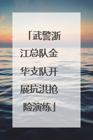 武警浙江总队金华支队开展抗洪抢险演练