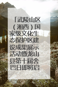 武陵山区（湘西）国家级文化生态保护区建设成果展示活动暨龙山县第十届舍巴日即将启幕