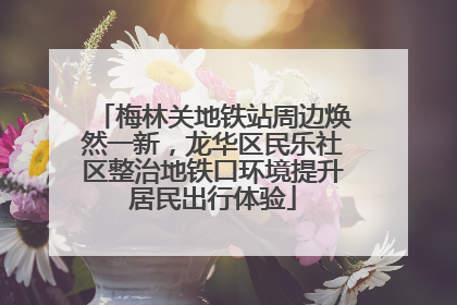 梅林关地铁站周边焕然一新，龙华区民乐社区整治地铁口环境提升居民出行体验