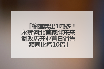 榴莲卖出1吨多！永辉河北首家胖东来调改店开业首日销售额同比增10倍