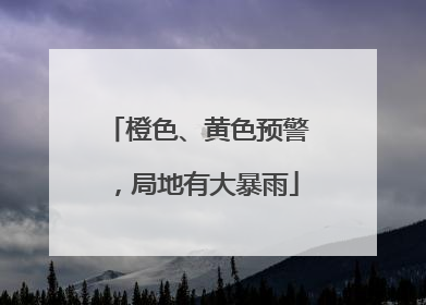 橙色、黄色预警，局地有大暴雨