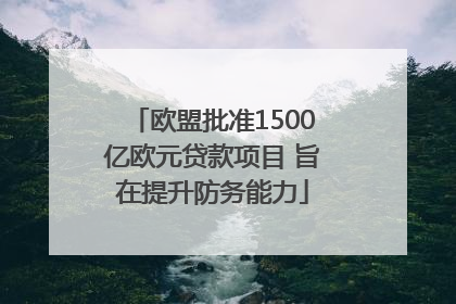 欧盟批准1500亿欧元贷款项目 旨在提升防务能力
