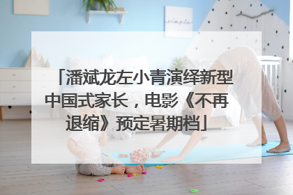 潘斌龙左小青演绎新型中国式家长,电影《不再退缩》预定暑期档