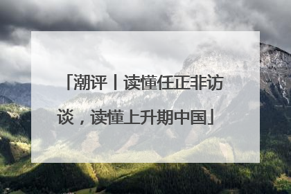 潮评丨读懂任正非访谈，读懂上升期中国