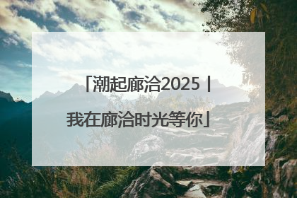 潮起廊洽2025丨我在廊洽时光等你