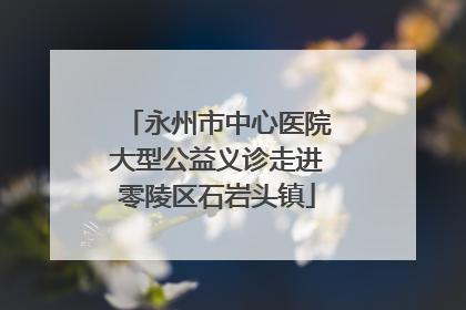 永州市中心医院大型公益义诊走进零陵区石岩头镇