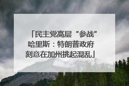 民主党高层“参战” 哈里斯：特朗普政府刻意在加州挑起混乱