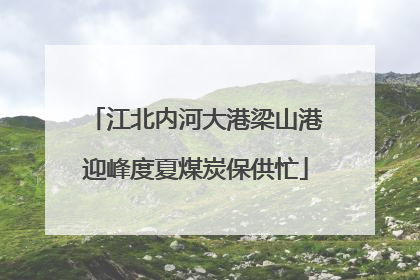 江北内河大港梁山港迎峰度夏煤炭保供忙