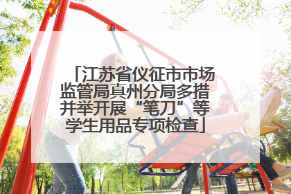 江苏省仪征市市场监管局真州分局多措并举开展“笔刀”等学生用品专项检查