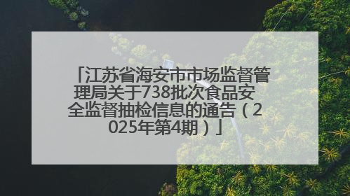江苏省海安市市场监督管理局关于738批次食品安全监督抽检信息的通告（2025年第4期）