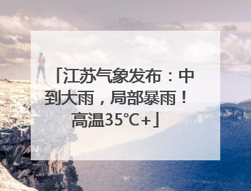 江苏气象发布：中到大雨，局部暴雨！高温35℃+