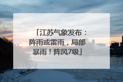 江苏气象发布：阵雨或雷雨，局部暴雨！阵风7级