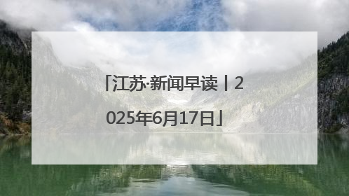 江苏·新闻早读丨2025年6月17日