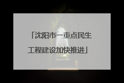 沈阳市一重点民生工程建设加快推进