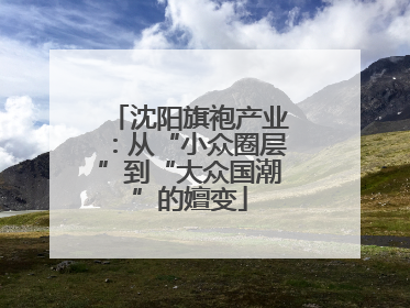 沈阳旗袍产业：从“小众圈层”到“大众国潮”的嬗变