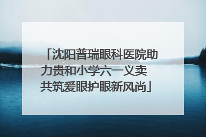 沈阳普瑞眼科医院助力贵和小学六一义卖 共筑爱眼护眼新风尚