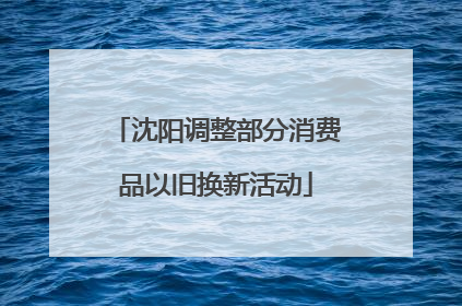 沈阳调整部分消费品以旧换新活动