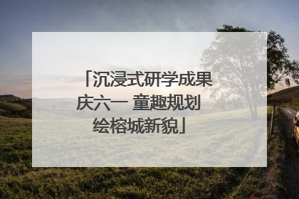 沉浸式研学成果庆六一 童趣规划绘榕城新貌