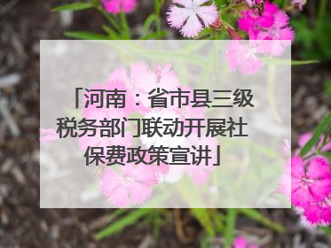 河南：省市县三级税务部门联动开展社保费政策宣讲