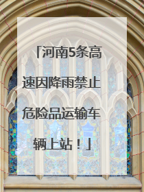 河南5条高速因降雨禁止危险品运输车辆上站！