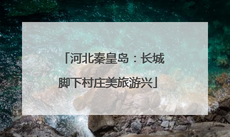 河北秦皇岛：长城脚下村庄美旅游兴
