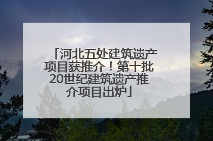 河北五处建筑遗产项目获推介!第十批20世纪建筑遗产推介项目出炉