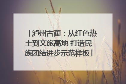 泸州古蔺：从红色热土到文旅高地 打造民族团结进步示范样板