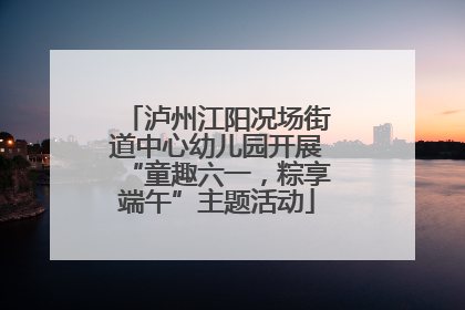泸州江阳况场街道中心幼儿园开展“童趣六一，粽享端午”主题活动