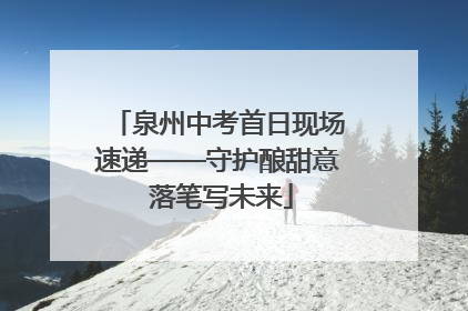 泉州中考首日现场速递——守护酿甜意 落笔写未来