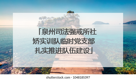 泉州司法强戒所社矫实训队临时党支部扎实推进队伍建设