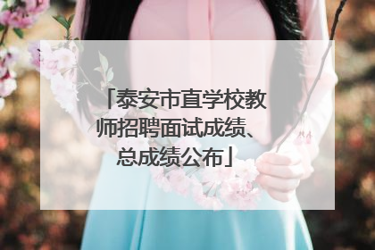 泰安市直学校教师招聘面试成绩、总成绩公布