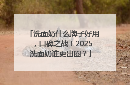 洗面奶什么牌子好用，口碑之战！2025洗面奶谁更出圈？