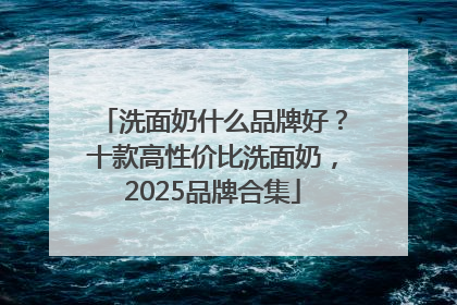 洗面奶什么品牌好？十款高性价比洗面奶，2025品牌合集