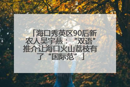海口秀英区90后新农人吴宇燕：“双语”推介让海口火山荔枝有了“国际范”